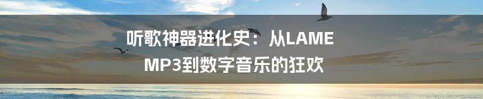 听歌神器进化史:从LAME MP3到数字音乐的狂欢