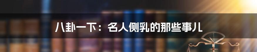 八卦一下:名人侧乳的那些事儿