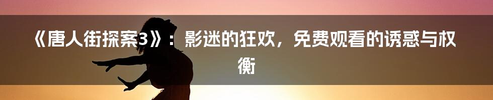 《唐人街探案3》:影迷的狂欢,免费观看的诱惑与权衡
