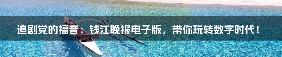 追剧党的福音:钱江晚报电子版,带你玩转数字时代!
