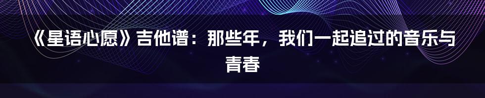 《星语心愿》吉他谱:那些年,我们一起追过的音乐与青春