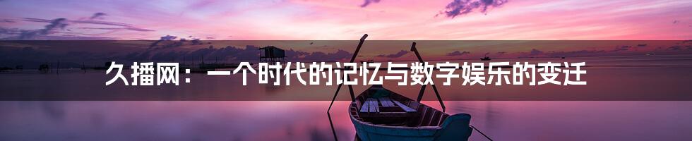 久播网：一个时代的记忆与数字娱乐的变迁