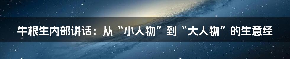 牛根生内部讲话：从“小人物”到“大人物”的生意经