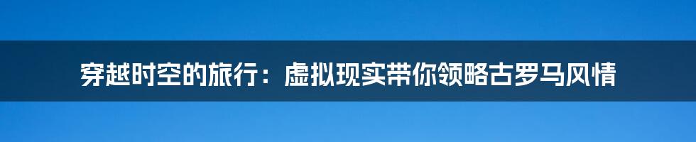 穿越时空的旅行:虚拟现实带你领略古罗马风情
