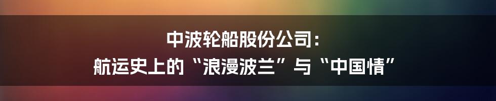 中波轮船股份公司： 航运史上的“浪漫波兰”与“中国情”