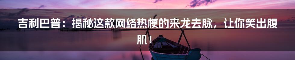 吉利巴普:揭秘这款网络热梗的来龙去脉,让你笑出腹肌!