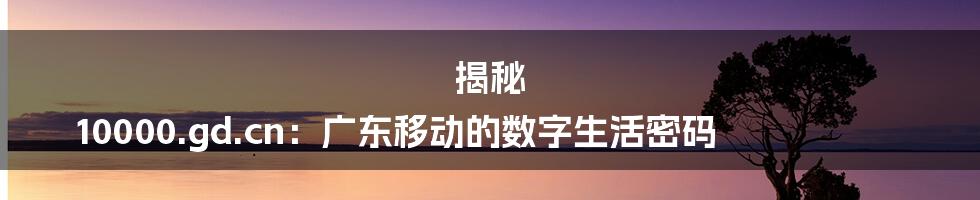 揭秘 10000.gd.cn:广东移动的数字生活密码