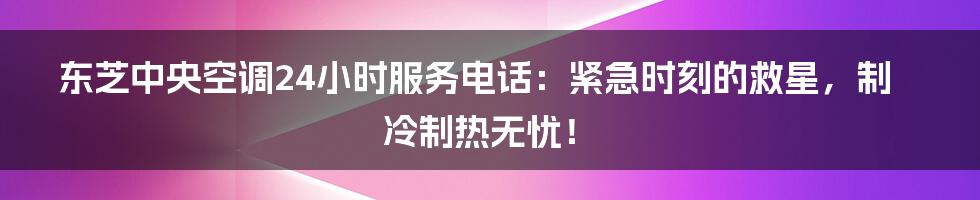 东芝中央空调24小时服务电话:紧急时刻的救星,制冷制热无忧!