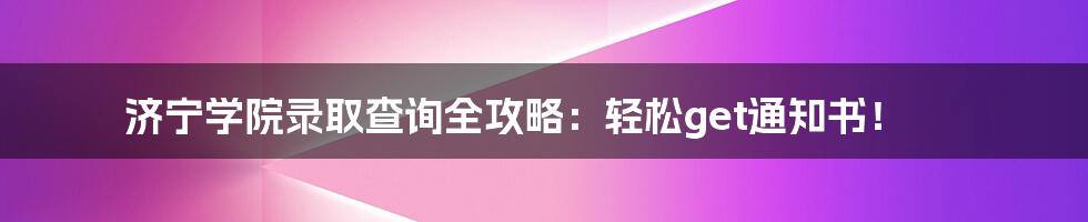 济宁学院录取查询全攻略:轻松get通知书!