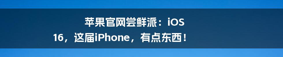 苹果官网尝鲜派：iOS 16，这届iPhone，有点东西！