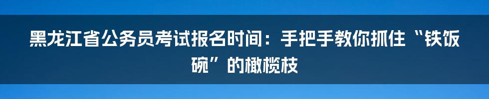 黑龙江省公务员考试报名时间:手把手教你抓住“铁饭碗”的橄榄枝