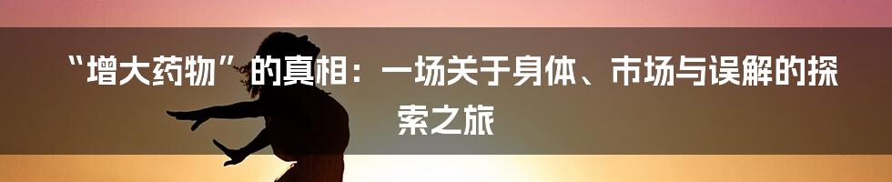 “增大药物”的真相：一场关于身体、市场与误解的探索之旅