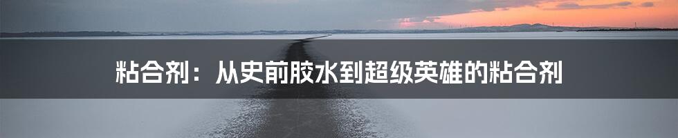 粘合剂：从史前胶水到超级英雄的粘合剂