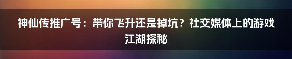 神仙传推广号：带你飞升还是掉坑？社交媒体上的游戏江湖探秘