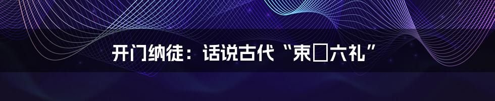开门纳徒：话说古代“束脩六礼”