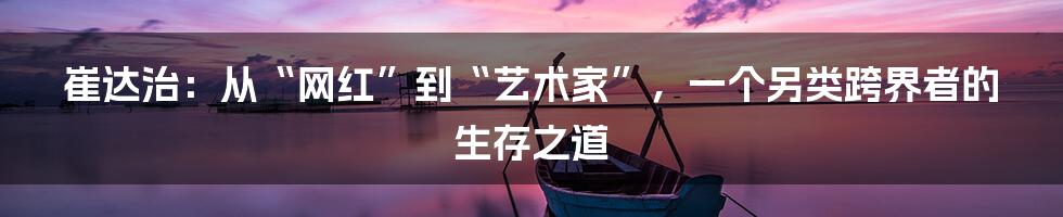 崔达治:从“网红”到“艺术家”,一个另类跨界者的生存之道