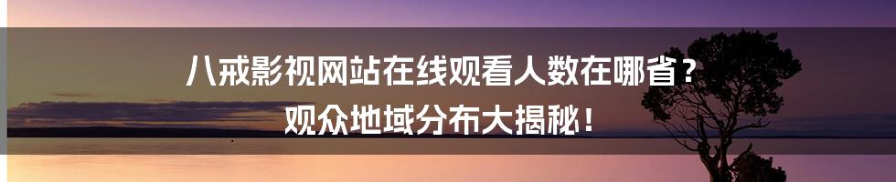 八戒影视网站在线观看人数在哪省? 观众地域分布大揭秘!
