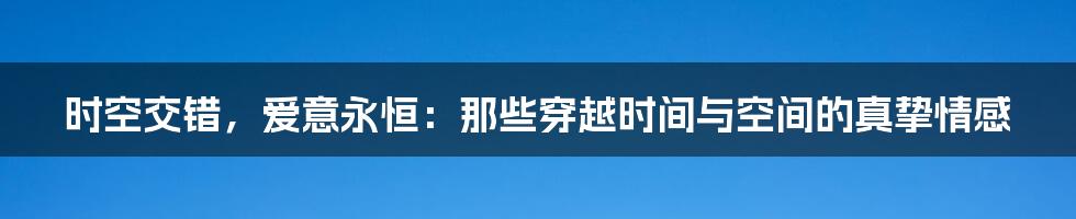 时空交错,爱意永恒:那些穿越时间与空间的真挚情感