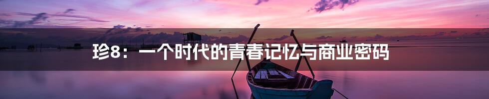 珍8:一个时代的青春记忆与商业密码