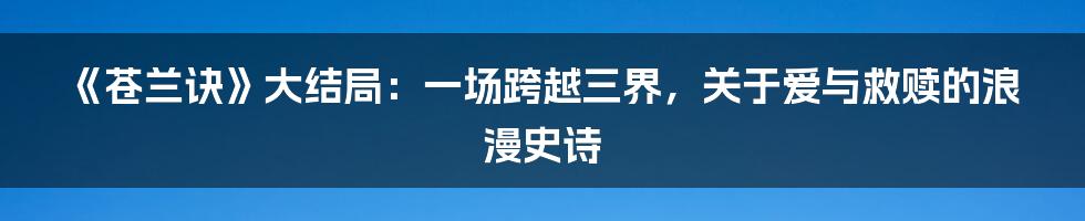 《苍兰诀》大结局：一场跨越三界，关于爱与救赎的浪漫史诗