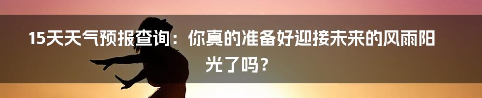 15天天气预报查询：你真的准备好迎接未来的风雨阳光了吗？