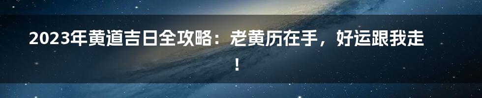2023年黄道吉日全攻略：老黄历在手，好运跟我走！