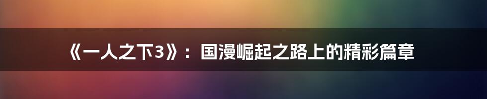 《一人之下3》:国漫崛起之路上的精彩篇章