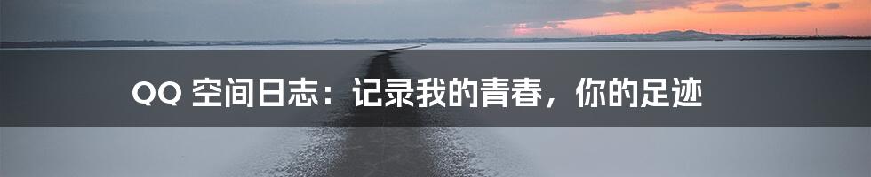QQ 空间日志：记录我的青春，你的足迹