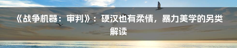 《战争机器：审判》：硬汉也有柔情，暴力美学的另类解读