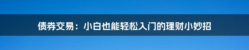 债券交易:小白也能轻松入门的理财小妙招