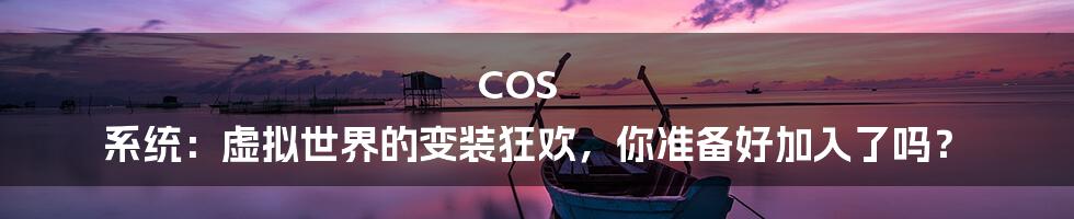 COS 系统:虚拟世界的变装狂欢,你准备好加入了吗?