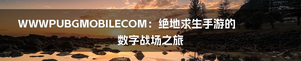WWWPUBGMOBILECOM:绝地求生手游的数字战场之旅