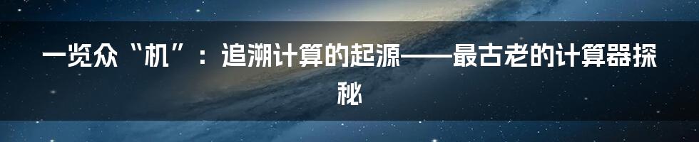 一览众“机”:追溯计算的起源——最古老的计算器探秘