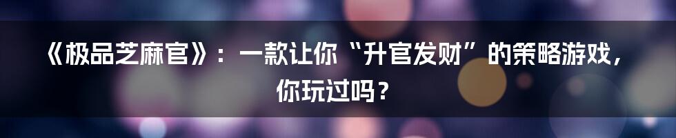 《极品芝麻官》:一款让你“升官发财”的策略游戏,你玩过吗?