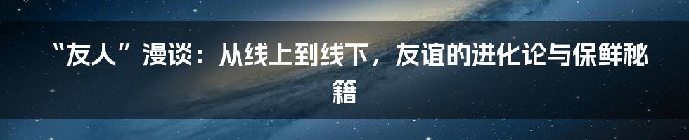 “友人”漫谈:从线上到线下,友谊的进化论与保鲜秘籍