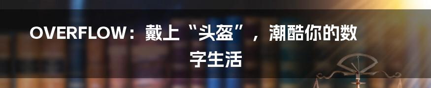 OVERFLOW:戴上“头盔”,潮酷你的数字生活