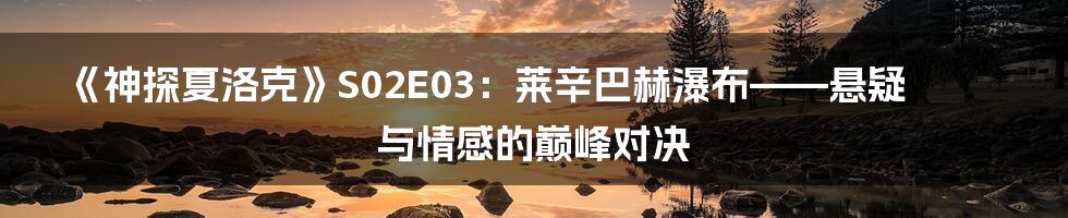《神探夏洛克》S02E03:莱辛巴赫瀑布——悬疑与情感的巅峰对决