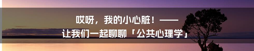 哎呀，我的小心脏！—— 让我们一起聊聊「公共心理学」