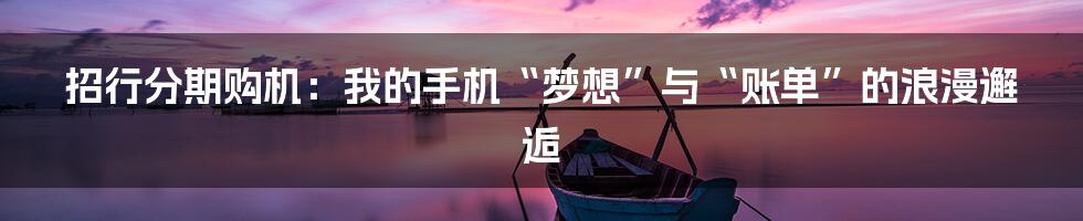招行分期购机:我的手机“梦想”与“账单”的浪漫邂逅