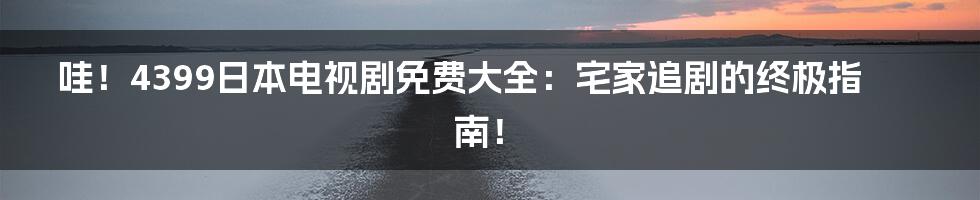 哇!4399日本电视剧免费大全:宅家追剧的终极指南!