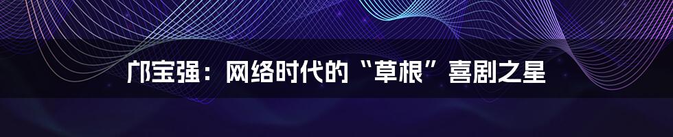 邝宝强：网络时代的“草根”喜剧之星
