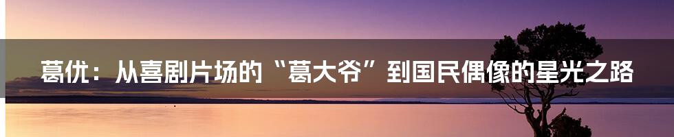 葛优:从喜剧片场的“葛大爷”到国民偶像的星光之路