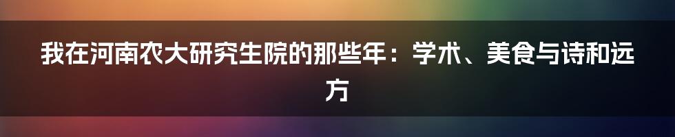 我在河南农大研究生院的那些年：学术、美食与诗和远方