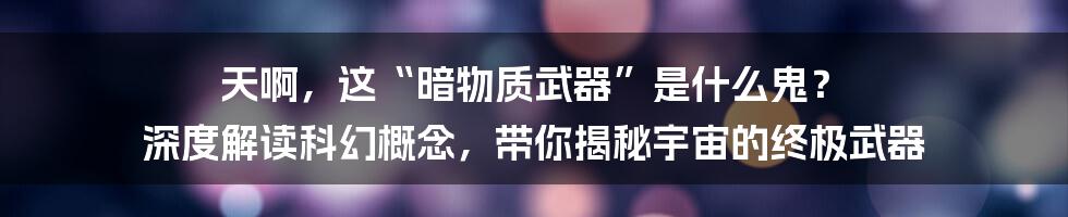 天啊，这“暗物质武器”是什么鬼？ 深度解读科幻概念，带你揭秘宇宙的终极武器