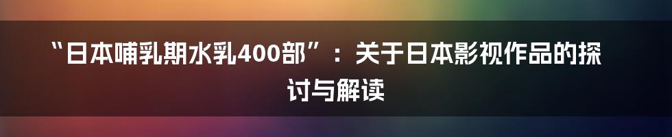 “日本哺乳期水乳400部”:关于日本影视作品的探讨与解读