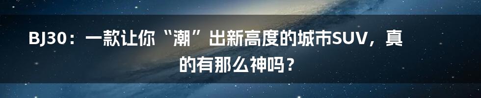 BJ30：一款让你“潮”出新高度的城市SUV，真的有那么神吗？