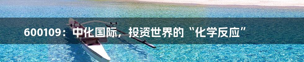 600109:中化国际,投资世界的“化学反应”
