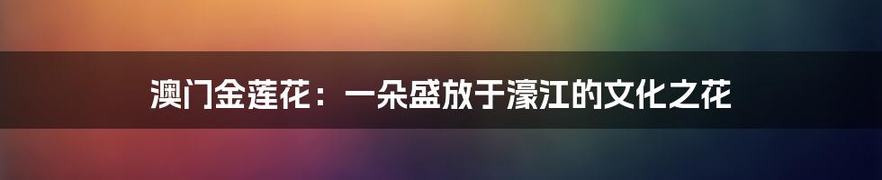 澳门金莲花：一朵盛放于濠江的文化之花