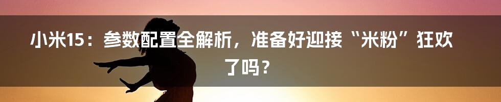 小米15:参数配置全解析,准备好迎接“米粉”狂欢了吗?