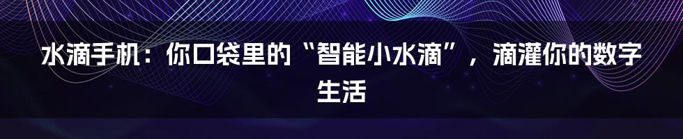 水滴手机:你口袋里的“智能小水滴”,滴灌你的数字生活